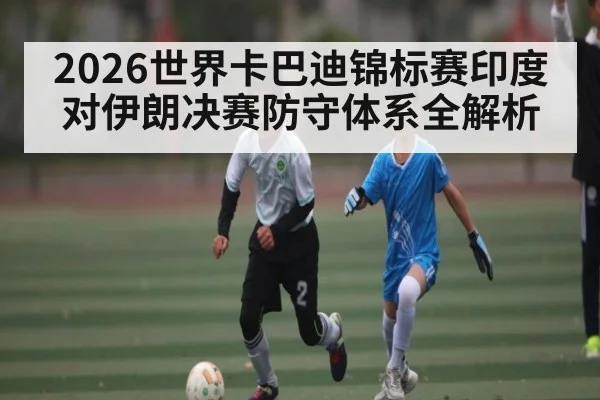 2026世界卡巴迪锦标赛印度对伊朗决赛防守体系全解析