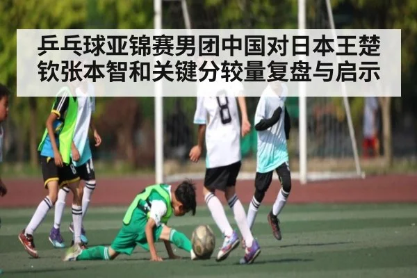 乒乓球亚锦赛男团中国对日本王楚钦张本智和关键分较量复盘与启示
