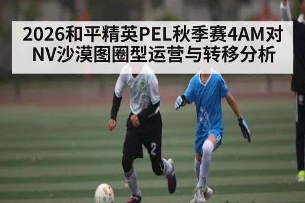 2026和平精英PEL秋季赛4AM对NV沙漠图圈型运营与转移分析
