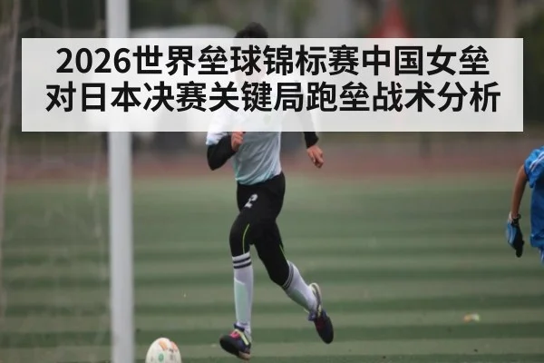 2026世界垒球锦标赛中国女垒对日本决赛关键局跑垒战术分析